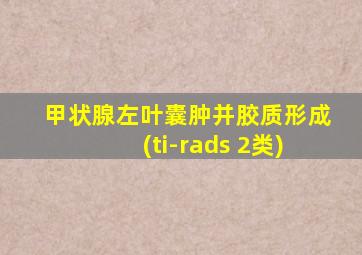 甲状腺左叶囊肿并胶质形成(ti-rads 2类)